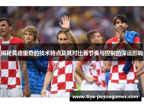 揭秘莫德里奇的技术特点及其对比赛节奏与控制的深远影响