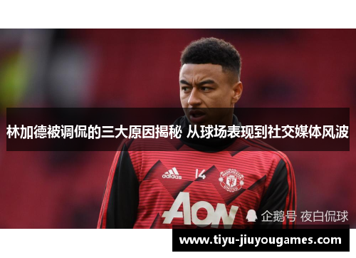 林加德被调侃的三大原因揭秘 从球场表现到社交媒体风波 林加德被调侃的三大原因揭秘 从球场表现到社交媒体风波